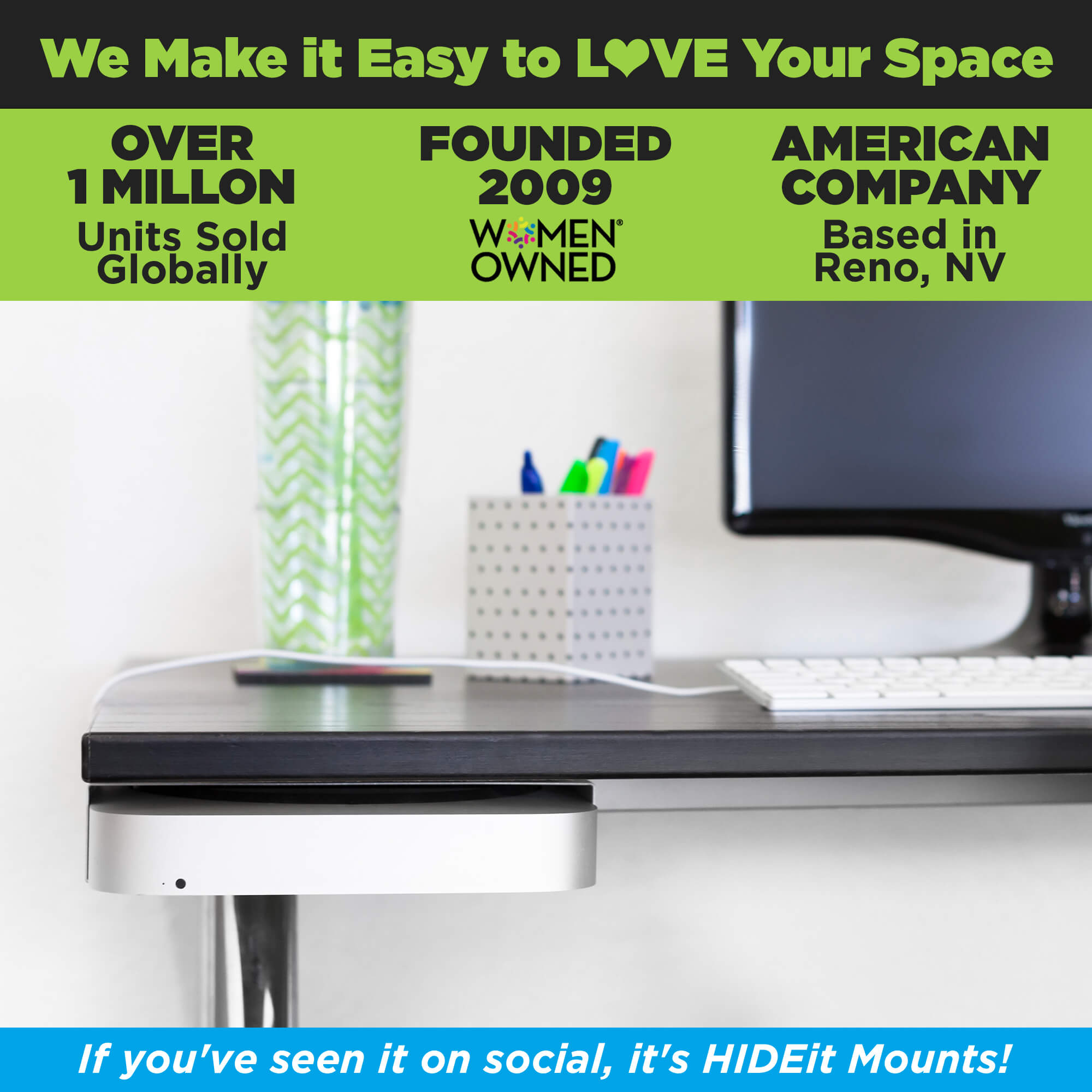 HIDEit Mounts makes it easy to love your space! HIDEit is an American company with over 1 million units sold globally.
