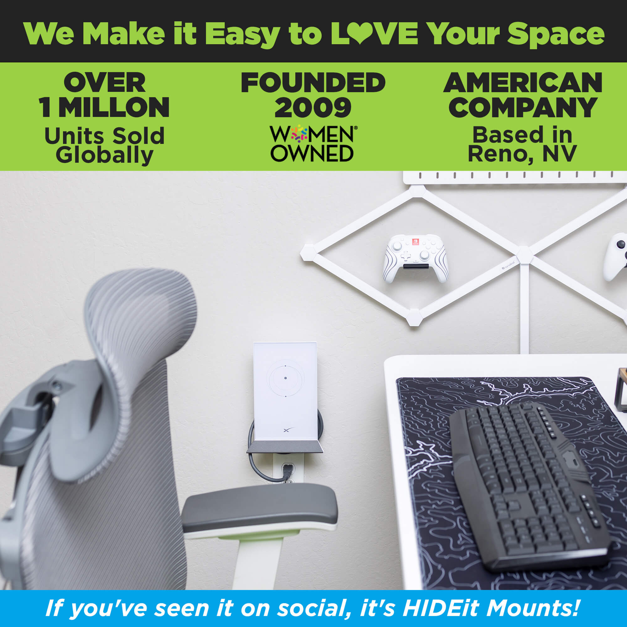 HIDEit Mounts makes it easy to love your space! HIDEit is an American company with over 1 million units sold globally.